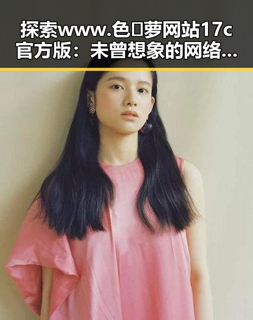 探索 www.色😍萝网站17c官方版：未曾想象的网络精彩