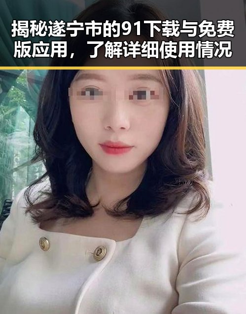 揭秘遂宁市的91下载与免费版应用，了解详细使用情况