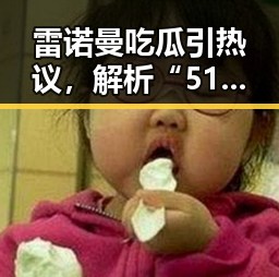 雷诺曼吃瓜引热议，解析“51吃瓜网官方版下载”的最新动态