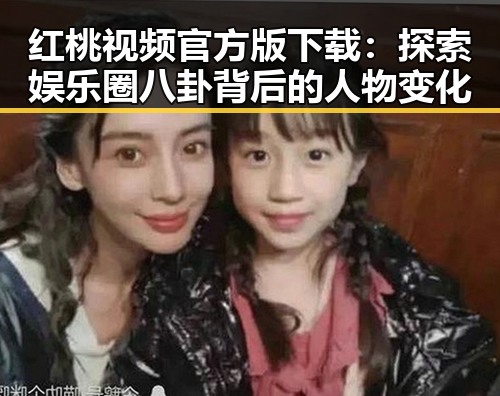 红桃视频官方版下载：探索娱乐圈八卦背后的人物变化