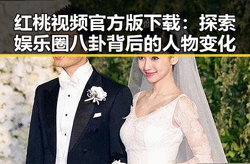 红桃视频官方版下载：探索娱乐圈八卦背后的人物变化