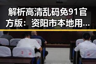 解析高清乱码免91官方版：资阳市本地用户的新选择