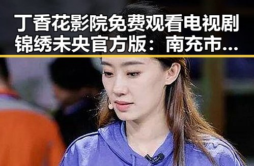 丁香花影院免费观看电视剧锦绣未央官方版：南充市居民的新宠