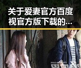 关于爱妻官方百度视官方版下载的最新指南与实用信息
