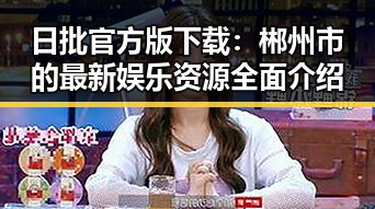 日批官方版下载：郴州市的最新娱乐资源全面介绍
