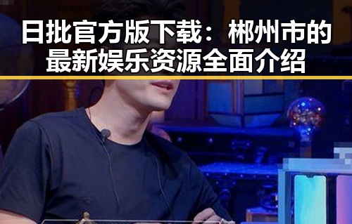 日批官方版下载：郴州市的最新娱乐资源全面介绍