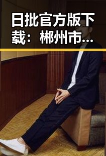 日批官方版下载：郴州市的最新娱乐资源全面介绍