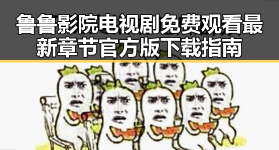 鲁鲁影院电视剧免费观看最新章节官方版下载指南