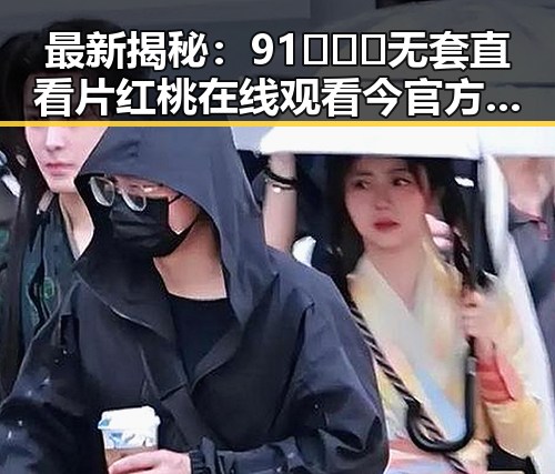 最新揭秘：91❌❌❌无套直看片红桃在线观看今官方免费版的现状分析