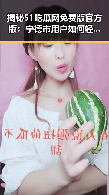 揭秘51吃瓜网免费版官方版：宁德市用户如何轻松获取优质内容
