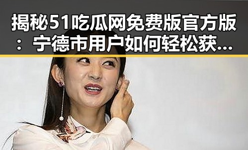 揭秘51吃瓜网免费版官方版：宁德市用户如何轻松获取优质内容