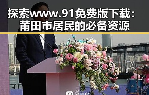 探索www.91免费版下载：莆田市居民的必备资源