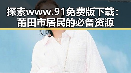 探索www.91免费版下载：莆田市居民的必备资源
