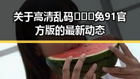 关于高清乱码🔞❌♋免91官方版的最新动态