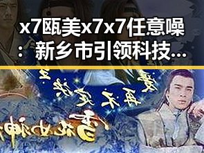 x7瓯美x7x7任意噪：新乡市引领科技创新的核心突破