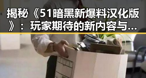 揭秘《51暗黑新爆料汉化版》：玩家期待的新内容与最新动态