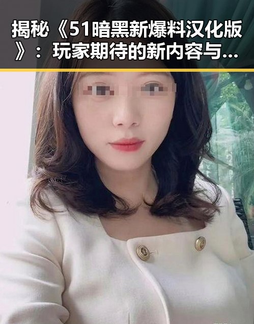揭秘《51暗黑新爆料汉化版》：玩家期待的新内容与最新动态