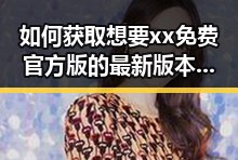 如何获取想要xx免费官方版的最新版本与使用指南
