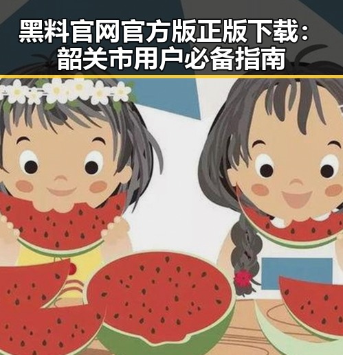 黑料 官网官方版正版下载：韶关市用户必备指南