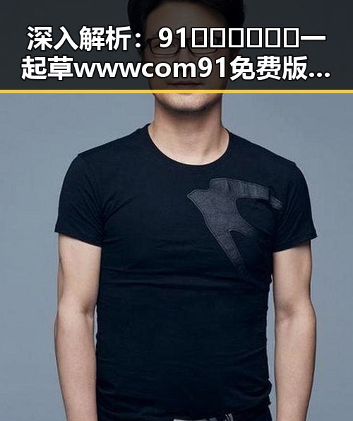 深入解析：91🍆🍑🔞❌❌❌一起草wwwcom91免费版带来的娱乐圈新动向