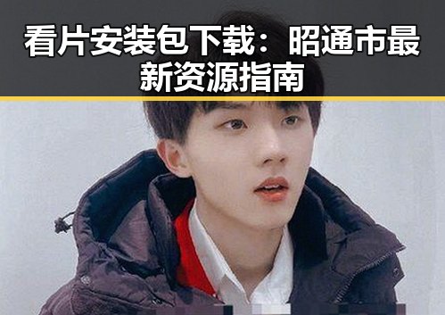 看片安装包下载：昭通市最新资源指南