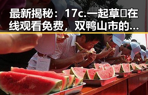 最新揭秘：17c.一起草🌿在线观看免费，双鸭山市的精彩体验
