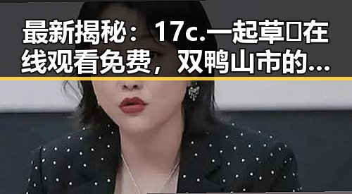 最新揭秘：17c.一起草🌿在线观看免费，双鸭山市的精彩体验