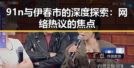 91n与伊春市的深度探索：网络热议的焦点
