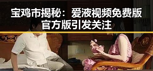 宝鸡市揭秘：爱液视频免费版官方版引发关注