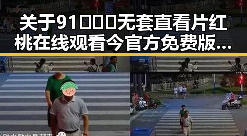 关于91❌❌❌无套直看片红桃在线观看今官方免费版的最新信息分析
