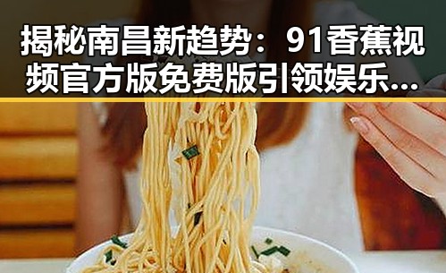 揭秘南昌新趋势：91香蕉视频官方版免费版引领娱乐新风尚