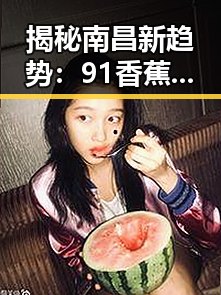 揭秘南昌新趋势：91香蕉视频官方版免费版引领娱乐新风尚