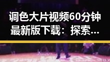 调色大片视频60分钟最新版下载：探索精彩视觉盛宴
