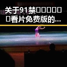 关于91禁🍆🍑🔞❌❌❌看片免费版的最新动态分析