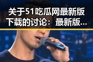 关于51吃瓜网最新版下载的讨论：最新版本带来的变化与体验