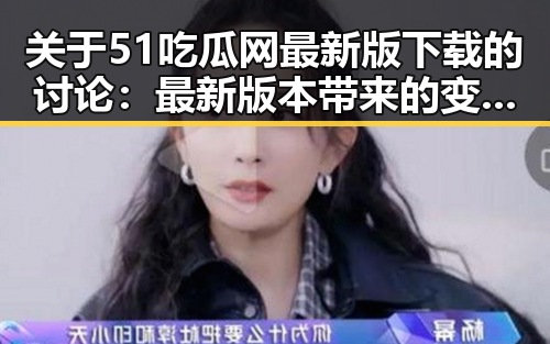 关于51吃瓜网最新版下载的讨论：最新版本带来的变化与体验
