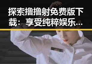 探索撸撸射免费版下载：享受纯粹娱乐新体验
