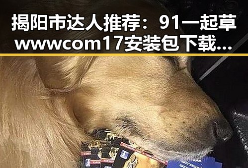 揭阳市达人推荐：91 一起草wwwcom17安装包下载的重要指南