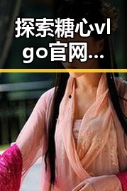 探索糖心vlgo官网官方版免费版：娱乐圈中的新宠