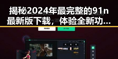 揭秘2024年最完整的91n最新版下载，体验全新功能的巨大反差