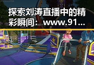 探索刘涛直播中的精彩瞬间：www.91色😍萝网站最新版下载带你了解