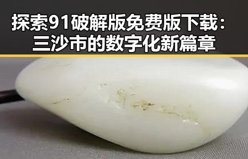 探索91破解版免费版下载：三沙市的数字化新篇章