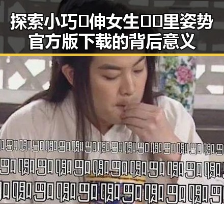 探索小巧🐥伸女生🍑🍑里姿势官方版下载的背后意义