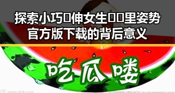 探索小巧🐥伸女生🍑🍑里姿势官方版下载的背后意义