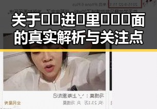 关于🔞🍌进🍑里❌❌❌面的真实解析与关注点