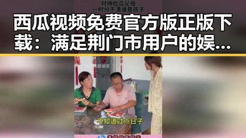 西瓜视频免费官方版正版下载：满足荆门市用户的娱乐需求