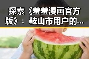探索《羞羞漫画官方版》：鞍山市用户的全新体验