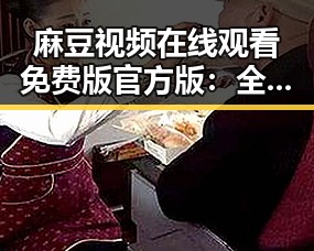 麻豆视频在线观看免费版官方版：全面解析与使用指南