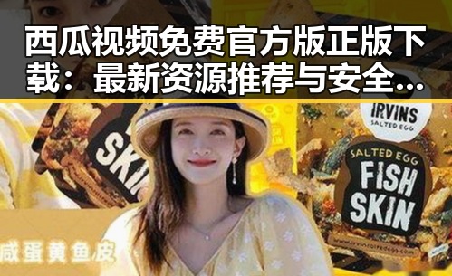 西瓜视频免费官方版正版下载：最新资源推荐与安全指南
