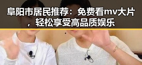 阜阳市居民推荐：免费看mv大片，轻松享受高品质娱乐